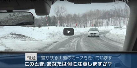 実写版危険予知「SCENE23　雪道 カーブ編　～路面に雪が残る山道のカーブを走っています。上りのカーブで対向車とすれ違おうとしています～」
