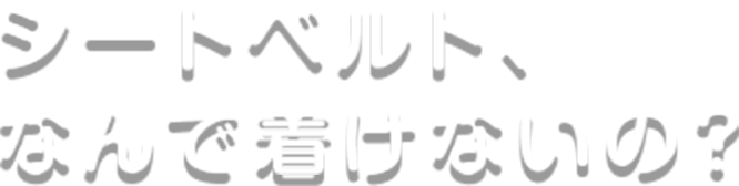 シートベルト、なんで着けないの？