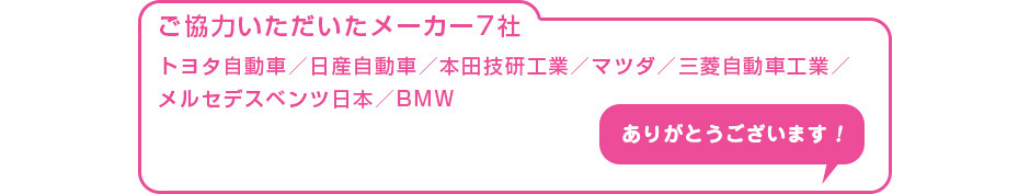 ご協力いただいたメーカー7社　トヨタ自動車／日産自動車／本田技研工業／マツダ／三菱自動車工業／メルセデスベンツ日本／BMW　ありがとうございます！