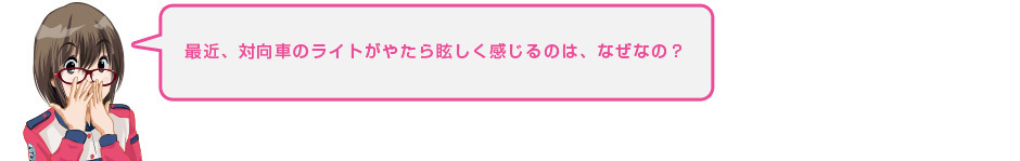 最近、対向車のライトがやたら眩しく感じるのは、なぜなの？