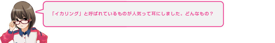 「イカリング」と呼ばれているものが人気って耳にしました。どんなもの？