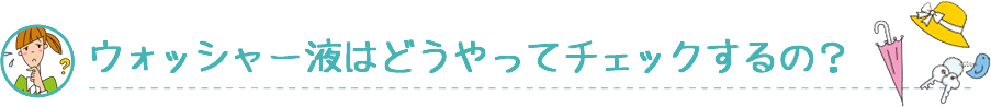 ウォッシャー液はどうやってチェックするの？