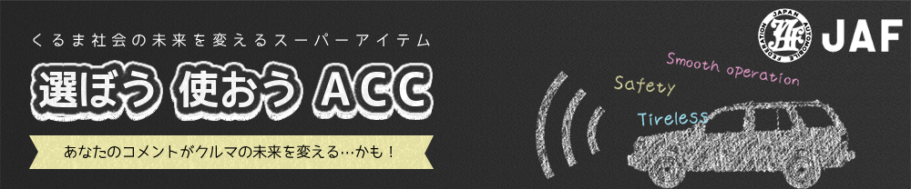 選ぼう使おうACC－くるま社会の未来を変えるスーパーアイテム。あなたのコメントがクルマの未来を変えるかも！