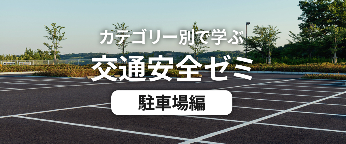 カテゴリー別で学ぶ交通安全ゼミ 駐車場編