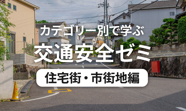 カテゴリー別で学ぶ交通安全ゼミ 住宅街・市街地編