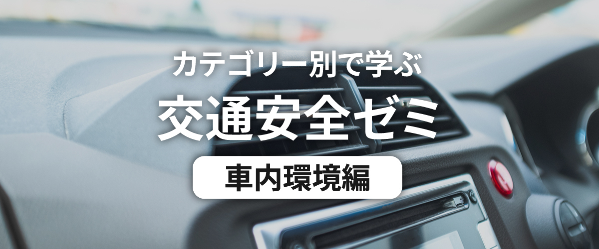 カテゴリー別で学ぶ交通安全ゼミ 車内環境編