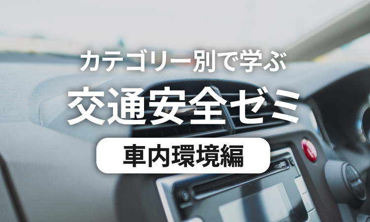 カテゴリー別で学ぶ交通安全ゼミ 車内環境編