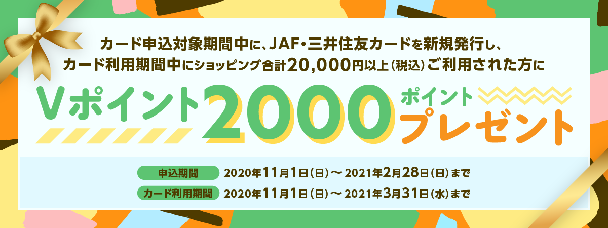 カード申込対象期間中に、JAF・三井住友カードを新規発行し、カード利用期間中にショッピング利用合計20,000円以上利用ご利用された方にVポイント 2000ポイントプレゼント