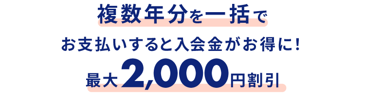 複数年分を一括でお支払いすると入会金がお得に！最大2,000円割引