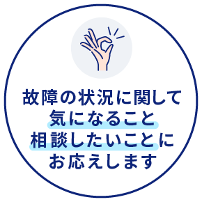 故障の状況に関して気になること、相談したいことにお応えします