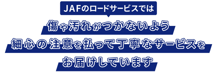 JAFのロードサービスでは傷や汚れがつかないよう細心の注意を払って丁寧なサービスをお届けしています