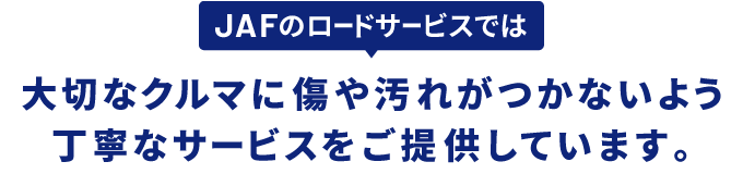 JAFのロードサービスでは大切なお車に傷や汚れがつかないよう丁寧な作業を心がけたサービスをご提供しています。