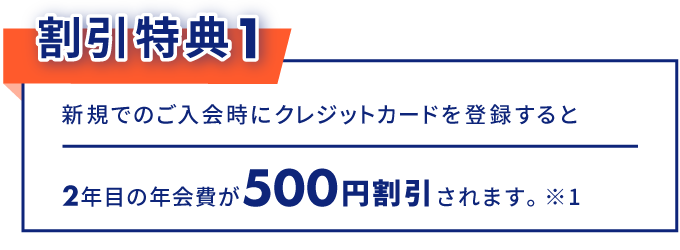 割引特典1 新規でのご入会時にクレジットカードを登録すると2年目の年会費が500円割引されます。※1