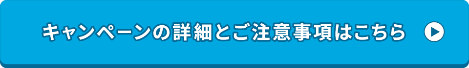 キャンペーンの詳細とご注意事項はこちら