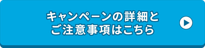 キャンペーンの詳細とご注意事項はこちら