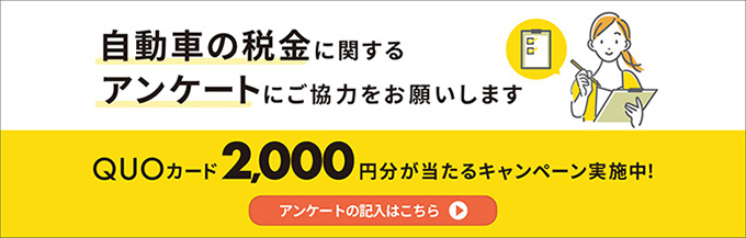 自動車の税金に関するアンケートにご協力をお願いします QUOカード2,000円分が当たるキャンペーン実施中! アンケートはこちら
