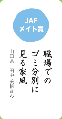 JAFメイト賞／職場での ゴミ分別に 見る家風／山口県　田中 美帆さん