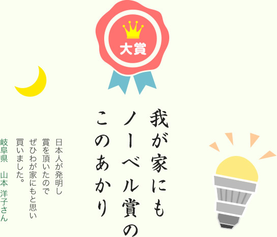 大賞／我が家にも ノーベル賞の このあかり／日本人が発明し賞を頂いたのでぜひわが家にもと思い買いました。／岐阜県 山本 洋子さん