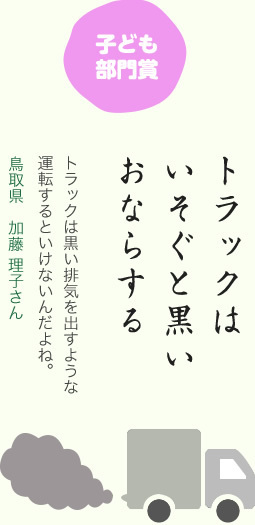 子ども部門賞／トラックは いそぐと黒い おならする／トラックは黒い排気を出すような運転するといけないんだよね。／鳥取県　加藤 理子さん