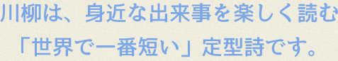 川柳は、身近な出来事を楽しく読む「世界で一番短い」定型詩です。