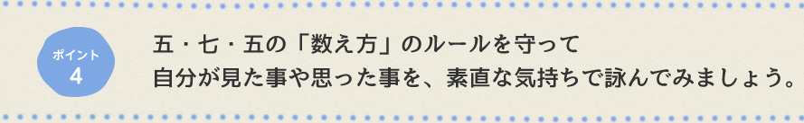 ポイント4 五・七・五の「数え方」のルールを守って自分が見た事や思った事を、素直な気持ちで詠んでみましょう。