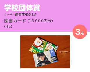 学校団体賞 小・中・高等各1点／ 図書カード（15,000円分） （※3）