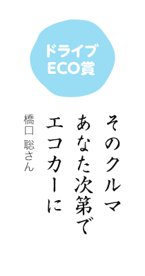 ドライブECO賞／そのクルマ あなた次第で エコカーに／橋口 聡さん