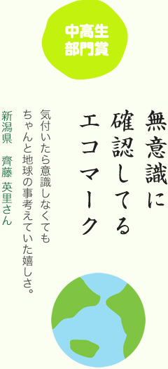 中学生部門賞／無意識に 確認してる エコマーク／気付いたら意識しなくてもちゃんと地球の事考えていた嬉しさ。／新潟県　齊藤 英里さん