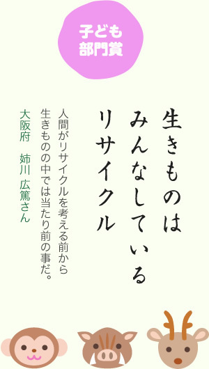 子ども部門賞／生きものは みんなしている リサイクル／人間がリサイクルを考える前から生きものの中では当たり前の事だ。／大阪府　姉川 広篤さん