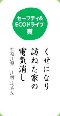 セーフティ&ECOドライブ賞／くせになり 訪ねた家の 電気消し／神奈川県 川村 均さん