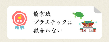 大賞／龍宮城 プラスチックは 似合わない