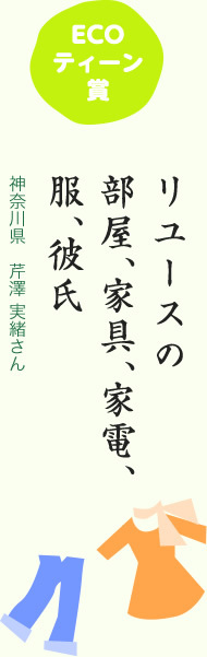 ECOティーン賞／リユースの 部屋、家具、家電、 服、彼氏／神奈川県 芹澤 実緒さん