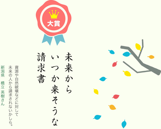 大賞／未来から いつか来そうな 請求書／資源や自然破壊などに対して未来の人から請求されないかしら。／新潟県　橋立 英樹さん