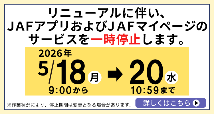 リニューアルに伴い、JAFアプリおよびJAFマイページのサービスを一時停止します。2026年5月18日（月）9：00から20日（水）10：59まで