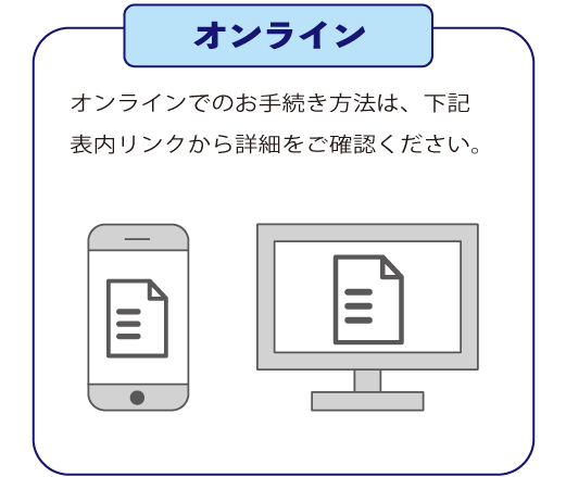 オンライン オンラインでのお手続き方法は、下記表内リンクから詳細をご確認ください。