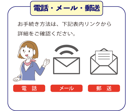 電話・メール・郵送 お手続き方法は、下記表内リンクから詳細をご確認ください。