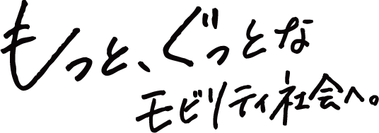 もっと、ぐっとなモビリティ社会へ。