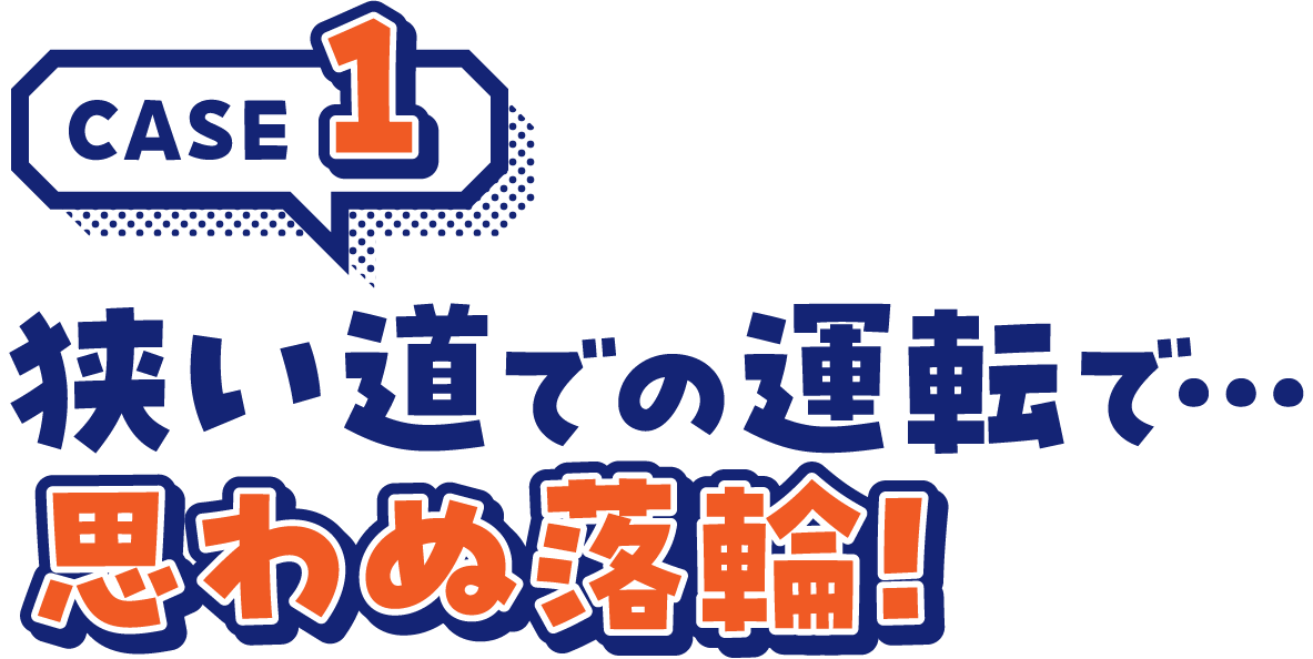 CASE1狭い道での運転で...思わず落輪！